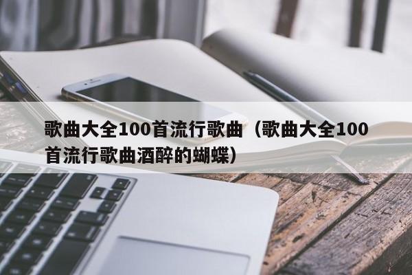 歌曲大全100首流行歌曲（歌曲大全100首流行歌曲酒醉的蝴蝶）