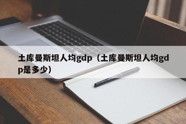 土库曼斯坦人均gdp（土库曼斯坦人均gdp是多少）