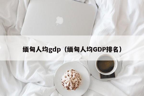 缅甸人均gdp（缅甸人均GDP排名）