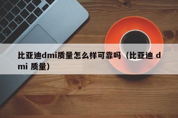 比亚迪dmi质量怎么样可靠吗（比亚迪 dmi 质量）