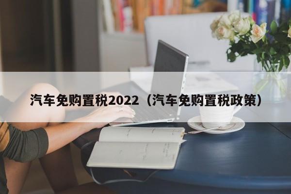 汽车免购置税2022（汽车免购置税政策）