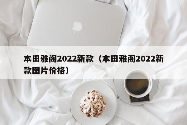 本田雅阁2022新款（本田雅阁2022新款图片价格）