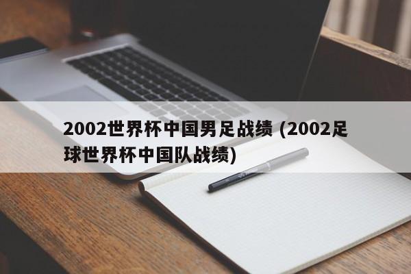 2002世界杯中国男足战绩 (2002足球世界杯中国队战绩)