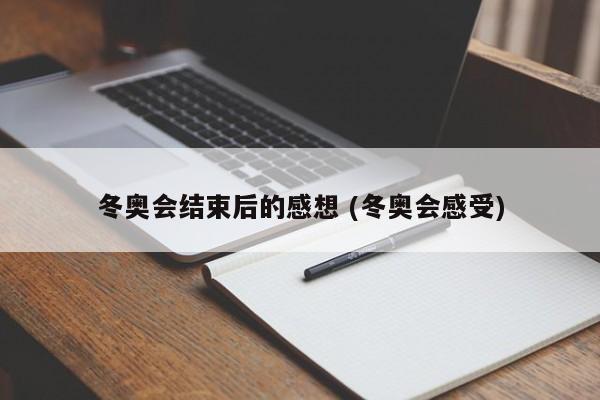 冬奥会结束后的感想 (冬奥会感受)