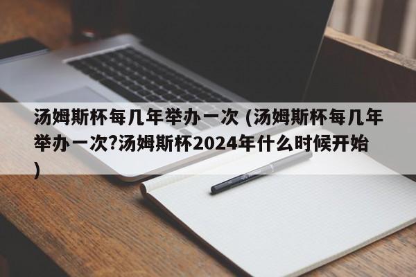 汤姆斯杯每几年举办一次 (汤姆斯杯每几年举办一次?汤姆斯杯2024年什么时候开始)