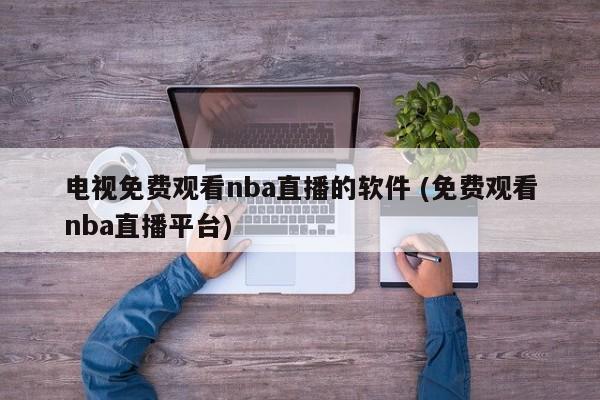 电视免费观看nba直播的软件 (免费观看nba直播平台)