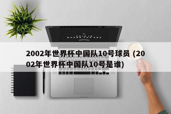 2002年世界杯中国队10号球员 (2002年世界杯中国队10号是谁)