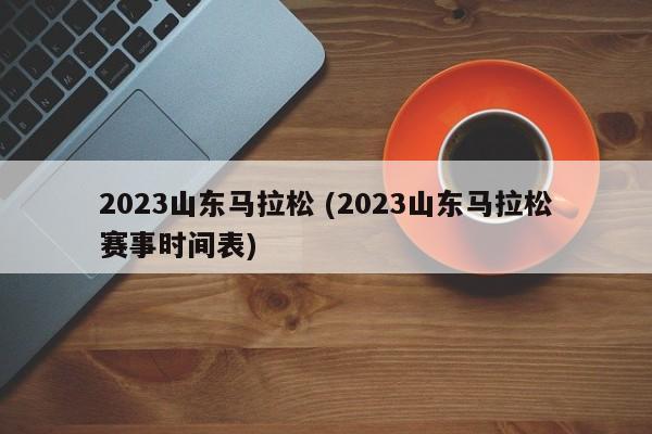 2023山东马拉松 (2023山东马拉松赛事时间表)