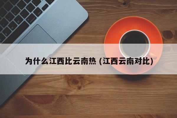 为什么江西比云南热 (江西云南对比)