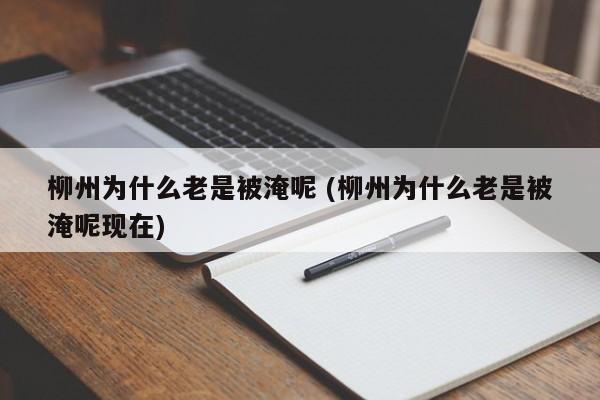 柳州为什么老是被淹呢 (柳州为什么老是被淹呢现在)