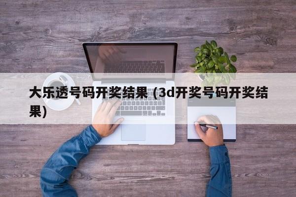 大乐透号码开奖结果 (3d开奖号码开奖结果)