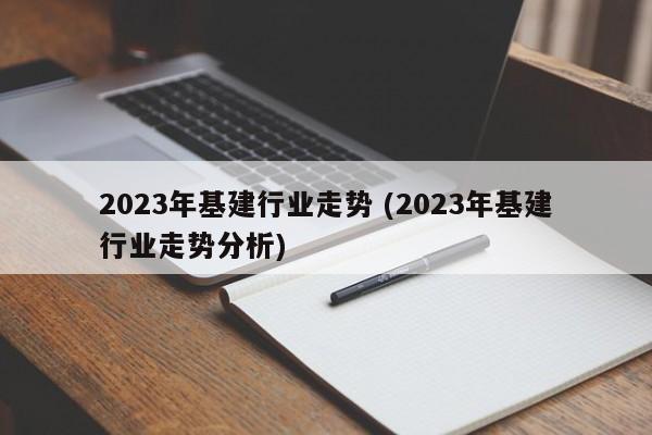 2023年基建行业走势 (2023年基建行业走势分析)