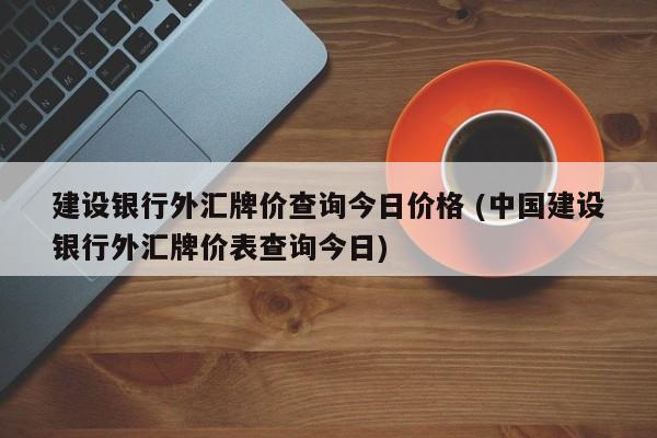 建设银行外汇牌价查询今日价格 (中国建设银行外汇牌价表查询今日)