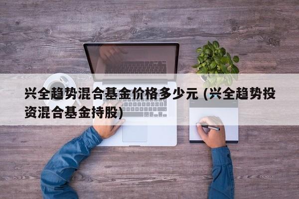 兴全趋势混合基金价格多少元 (兴全趋势投资混合基金持股)