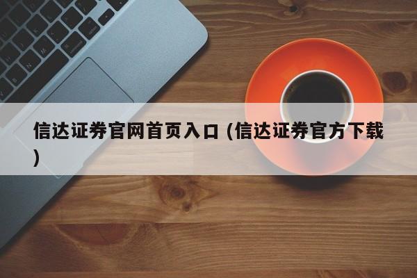 信达证券官网首页入口 (信达证券官方下载)