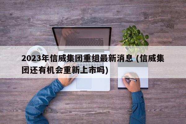 2023年信威集团重组最新消息 (信威集团还有机会重新上市吗)