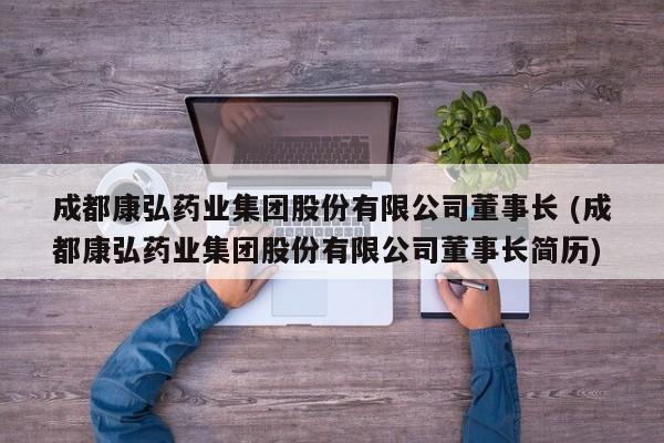 成都康弘药业集团股份有限公司董事长 (成都康弘药业集团股份有限公司董事长简历)