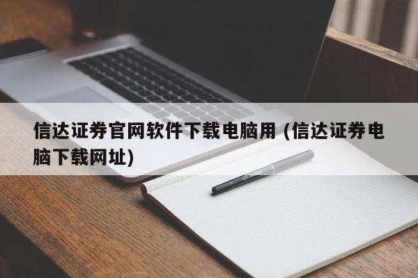 信达证券官网软件下载电脑用 (信达证券电脑下载网址)