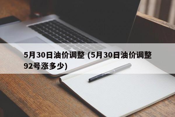 5月30日油价调整 (5月30日油价调整92号涨多少)