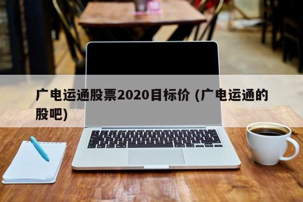 广电运通股票2020目标价 (广电运通的股吧)