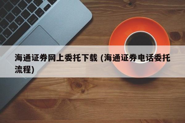 海通证券网上委托下载 (海通证券电话委托流程)