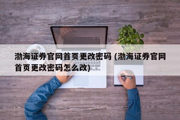 渤海证券官网首页更改密码 (渤海证券官网首页更改密码怎么改)