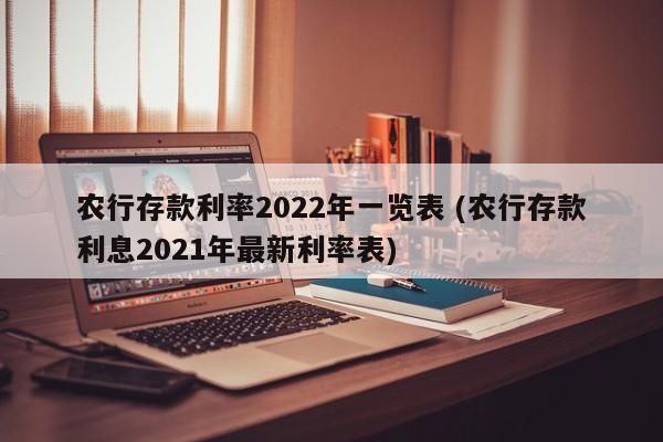 农行存款利率2022年一览表 (农行存款利息2021年最新利率表)