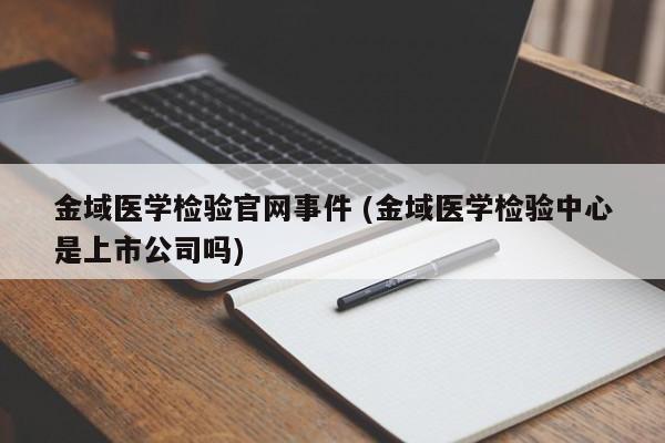 金域医学检验官网事件 (金域医学检验中心是上市公司吗)