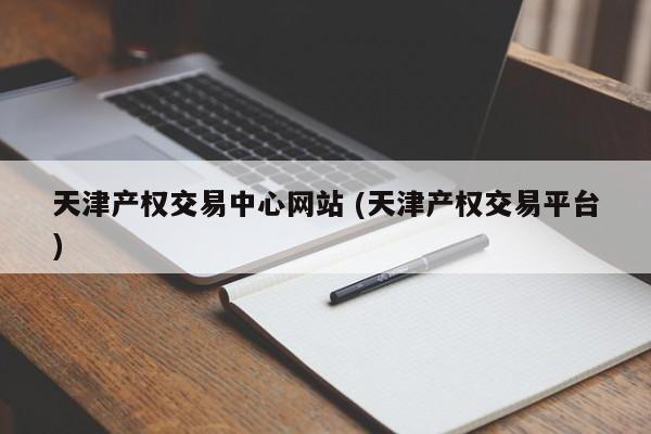 天津产权交易中心网站 (天津产权交易平台)