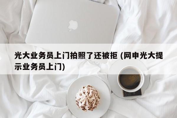 光大业务员上门拍照了还被拒 (网申光大提示业务员上门)