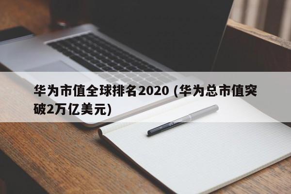 华为市值全球排名2020 (华为总市值突破2万亿美元)