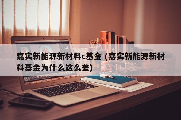 嘉实新能源新材料c基金 (嘉实新能源新材料基金为什么这么差)