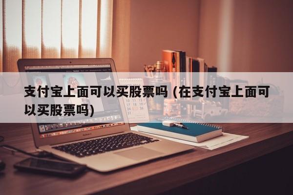 支付宝上面可以买股票吗 (在支付宝上面可以买股票吗)