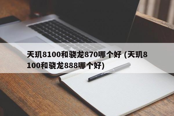 天玑8100和骁龙870哪个好 (天玑8100和骁龙888哪个好)