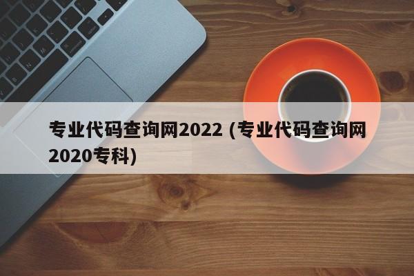 专业代码查询网2022 (专业代码查询网2020专科)