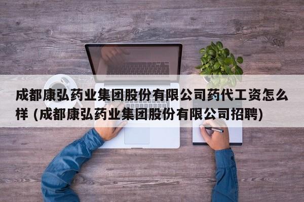 成都康弘药业集团股份有限公司药代工资怎么样 (成都康弘药业集团股份有限公司招聘)