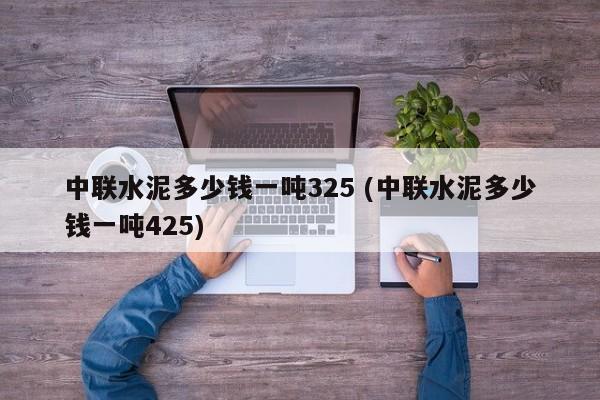 中联水泥多少钱一吨325 (中联水泥多少钱一吨425)