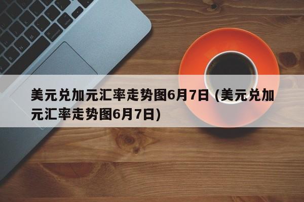 美元兑加元汇率走势图6月7日 (美元兑加元汇率走势图6月7日)