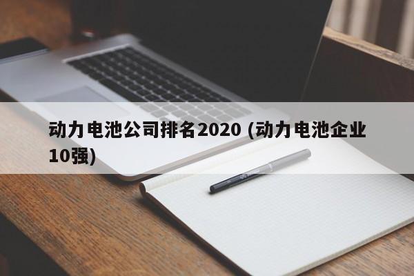 动力电池公司排名2020 (动力电池企业10强)