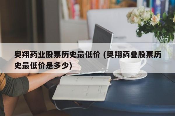 奥翔药业股票历史最低价 (奥翔药业股票历史最低价是多少)