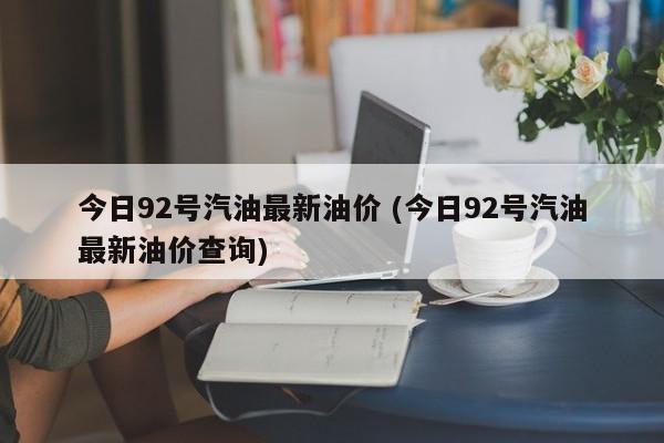 今日92号汽油最新油价 (今日92号汽油最新油价查询)