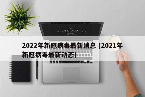 2022年新冠病毒最新消息 (2021年新冠病毒最新动态)