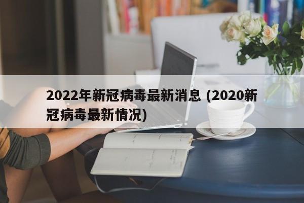 2022年新冠病毒最新消息 (2020新冠病毒最新情况)