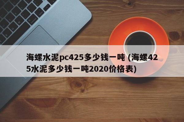 海螺水泥pc425多少钱一吨 (海螺425水泥多少钱一吨2020价格表)