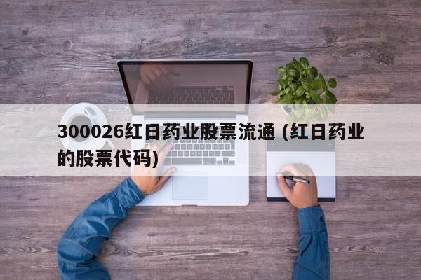 300026红日药业股票流通 (红日药业的股票代码)