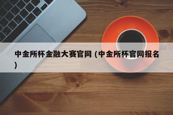 中金所杯金融大赛官网 (中金所杯官网报名)