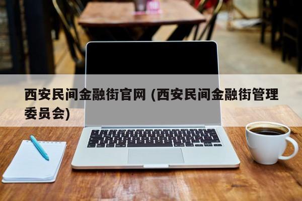 西安民间金融街官网 (西安民间金融街管理委员会)