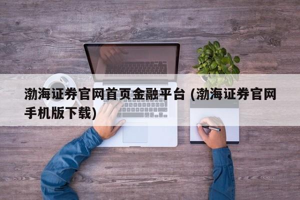 渤海证券官网首页金融平台 (渤海证券官网手机版下载)