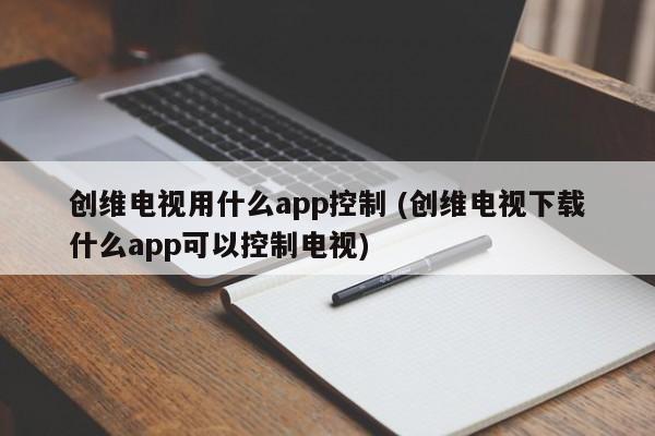 创维电视用什么app控制 (创维电视下载什么app可以控制电视)