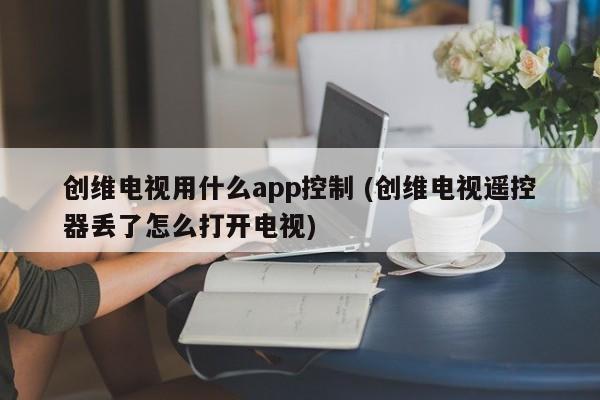 创维电视用什么app控制 (创维电视遥控器丢了怎么打开电视)